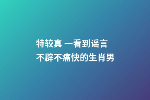 特较真 一看到谣言不辟不痛快的生肖男